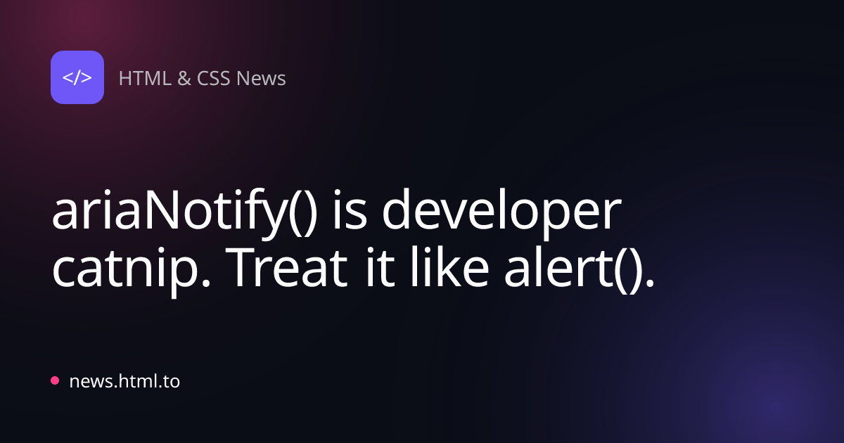 ariaNotify() is developer catnip. Treat it like alert().