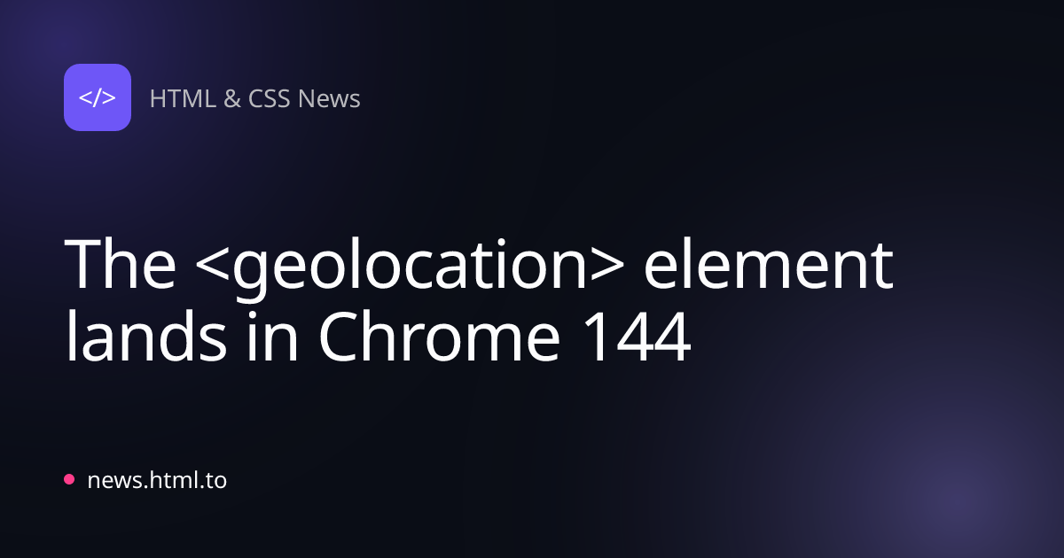 The <geolocation> element lands in Chrome 144
